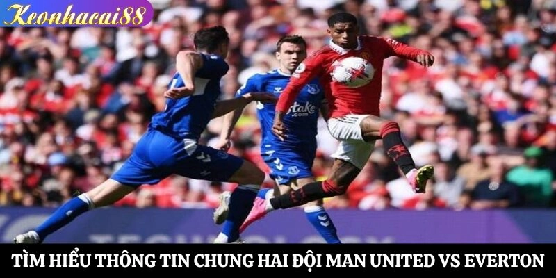 Tìm hiểu thông tin chung hai đội Man United vs Everton