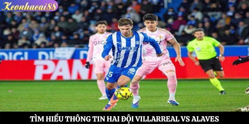 Tìm hiểu thông tin hai đội Villarreal vs Alaves
